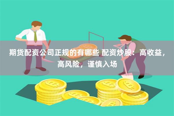 期貨配資公司正規的有哪些 配資炒股：高收益，高風險，謹慎入場
